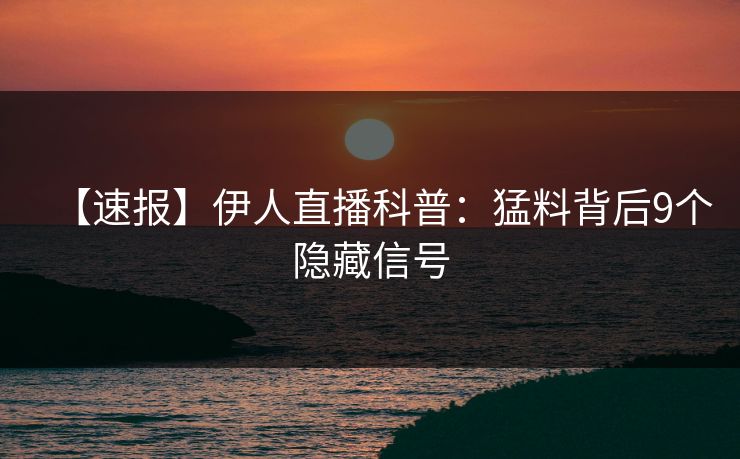 【速报】伊人直播科普：猛料背后9个隐藏信号