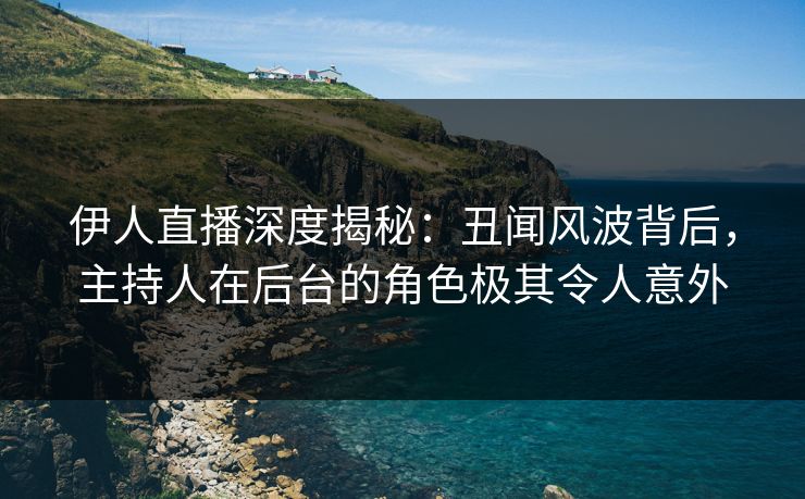 伊人直播深度揭秘：丑闻风波背后，主持人在后台的角色极其令人意外