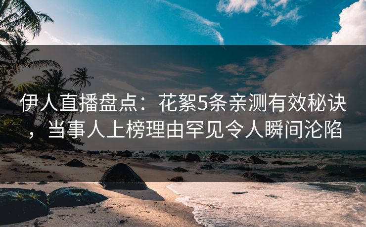 伊人直播盘点：花絮5条亲测有效秘诀，当事人上榜理由罕见令人瞬间沦陷