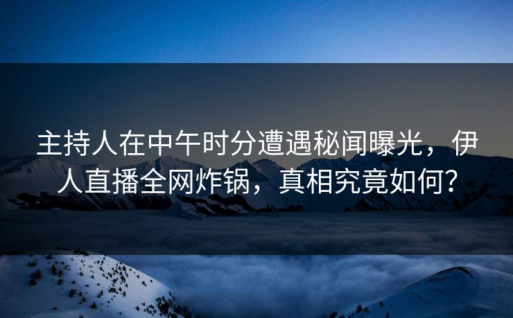 主持人在中午时分遭遇秘闻曝光，伊人直播全网炸锅，真相究竟如何？