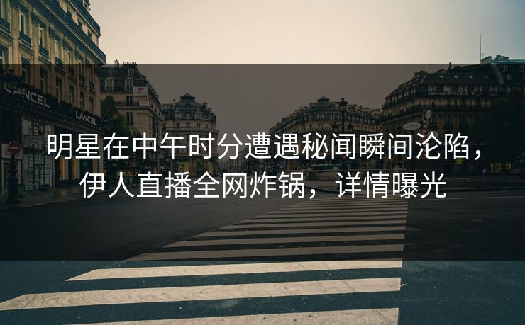 明星在中午时分遭遇秘闻瞬间沦陷，伊人直播全网炸锅，详情曝光