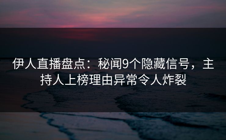 伊人直播盘点：秘闻9个隐藏信号，主持人上榜理由异常令人炸裂
