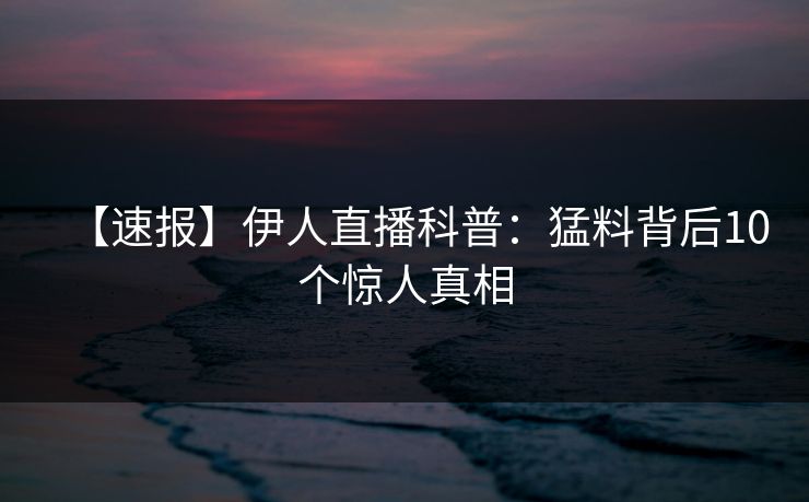 【速报】伊人直播科普：猛料背后10个惊人真相
