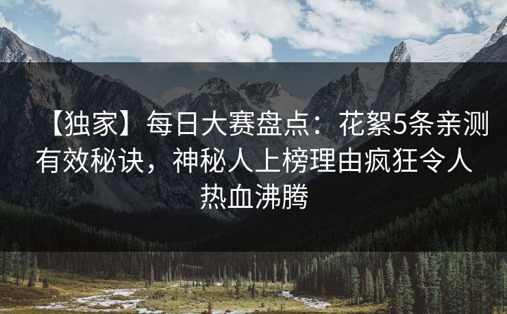 【独家】每日大赛盘点：花絮5条亲测有效秘诀，神秘人上榜理由疯狂令人热血沸腾
