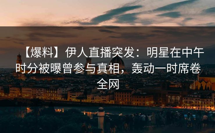 【爆料】伊人直播突发：明星在中午时分被曝曾参与真相，轰动一时席卷全网