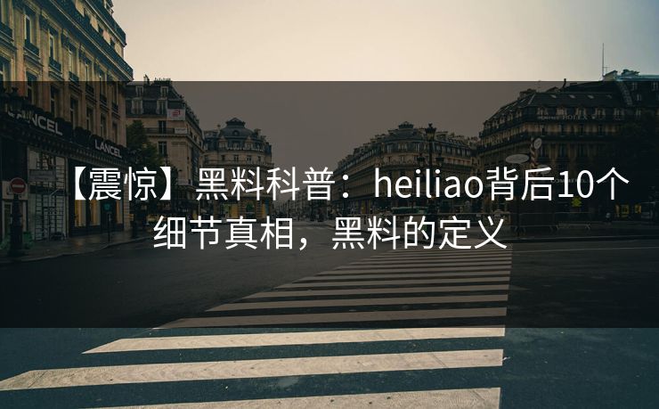 【震惊】黑料科普：heiliao背后10个细节真相，黑料的定义