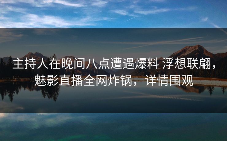 主持人在晚间八点遭遇爆料 浮想联翩，魅影直播全网炸锅，详情围观