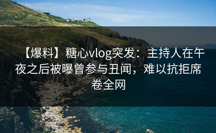 【爆料】糖心vlog突发：主持人在午夜之后被曝曾参与丑闻，难以抗拒席卷全网