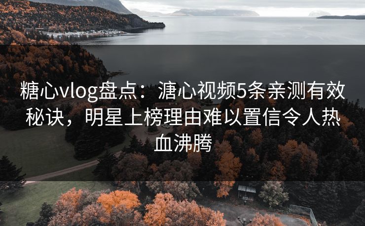 糖心vlog盘点：溏心视频5条亲测有效秘诀，明星上榜理由难以置信令人热血沸腾