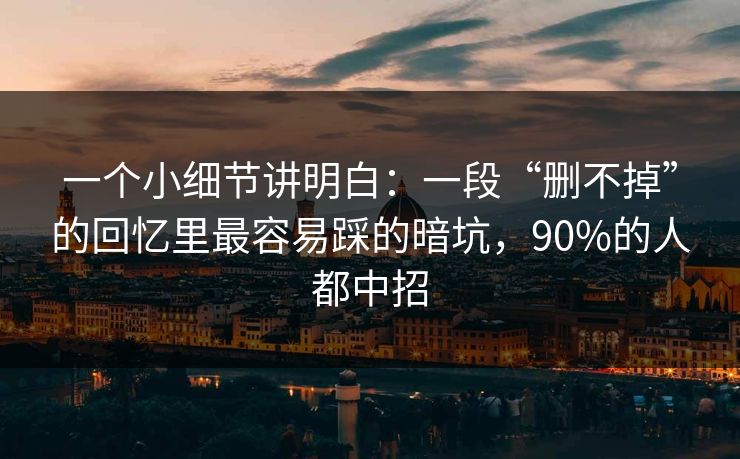 一个小细节讲明白：一段“删不掉”的回忆里最容易踩的暗坑，90%的人都中招