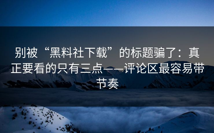 别被“黑料社下载”的标题骗了:真正要看的只有三点——评论区最容易带节奏 别被“黑料社下载”的标题骗了:真正要看的只有三点——评论区最容易带节奏