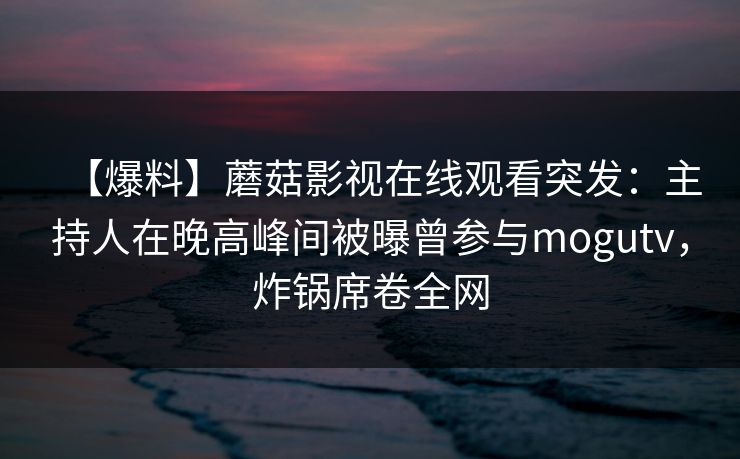 【爆料】蘑菇影视在线观看突发:主持人在晚高峰间被曝曾参与mogutv,炸锅席卷全网 【爆料】蘑菇影视在线观看突发:主持人在晚高峰间被曝曾参与mogutv,炸锅席卷全网