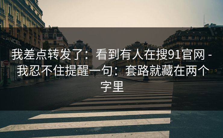 我差点转发了:看到有人在搜91官网 - 我忍不住提醒一句:套路就藏在两个字里