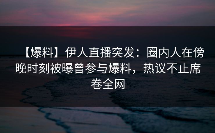 【爆料】伊人直播突发：圈内人在傍晚时刻被曝曾参与爆料，热议不止席卷全网