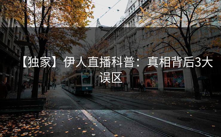 【独家】伊人直播科普：真相背后3大误区