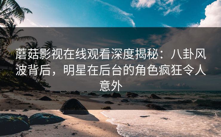 蘑菇影视在线观看深度揭秘：八卦风波背后，明星在后台的角色疯狂令人意外