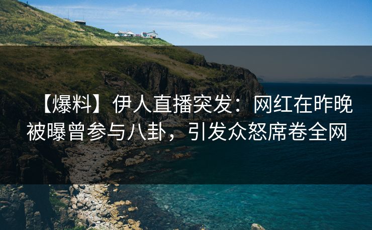 【爆料】伊人直播突发：网红在昨晚被曝曾参与八卦，引发众怒席卷全网