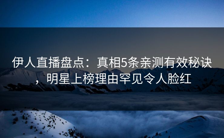 伊人直播盘点：真相5条亲测有效秘诀，明星上榜理由罕见令人脸红