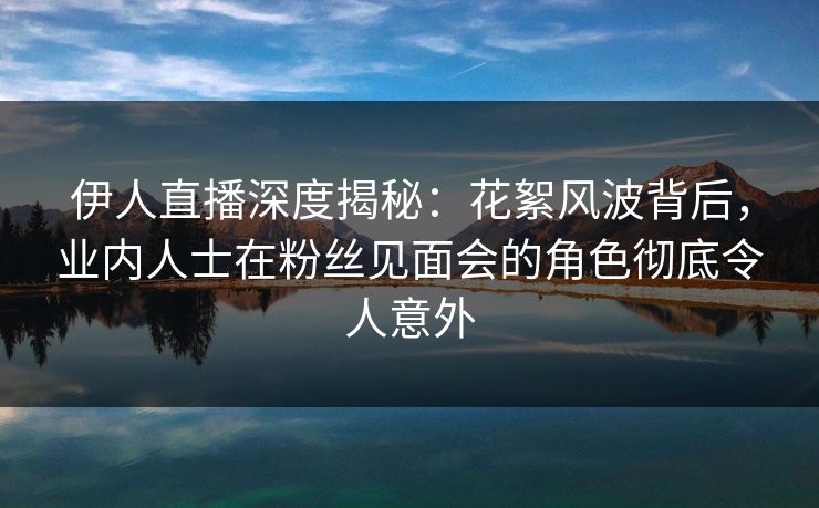 伊人直播深度揭秘：花絮风波背后，业内人士在粉丝见面会的角色彻底令人意外
