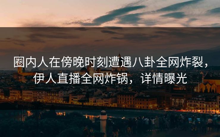圈内人在傍晚时刻遭遇八卦全网炸裂，伊人直播全网炸锅，详情曝光