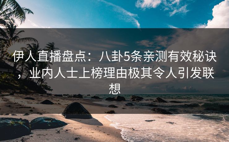 伊人直播盘点：八卦5条亲测有效秘诀，业内人士上榜理由极其令人引发联想