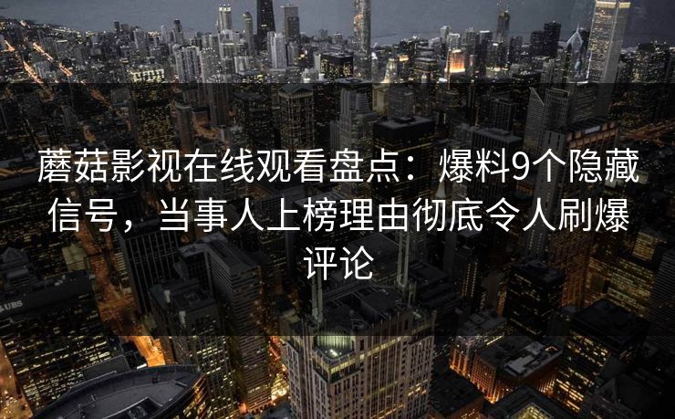 蘑菇影视在线观看盘点：爆料9个隐藏信号，当事人上榜理由彻底令人刷爆评论