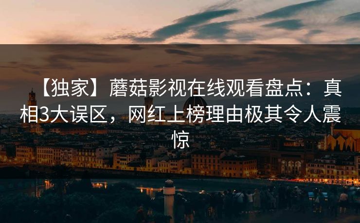 【独家】蘑菇影视在线观看盘点：真相3大误区，网红上榜理由极其令人震惊