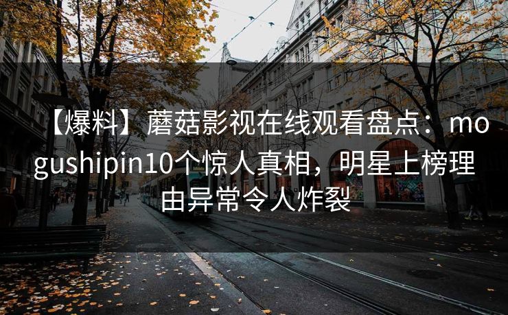 【爆料】蘑菇影视在线观看盘点：mogushipin10个惊人真相，明星上榜理由异常令人炸裂