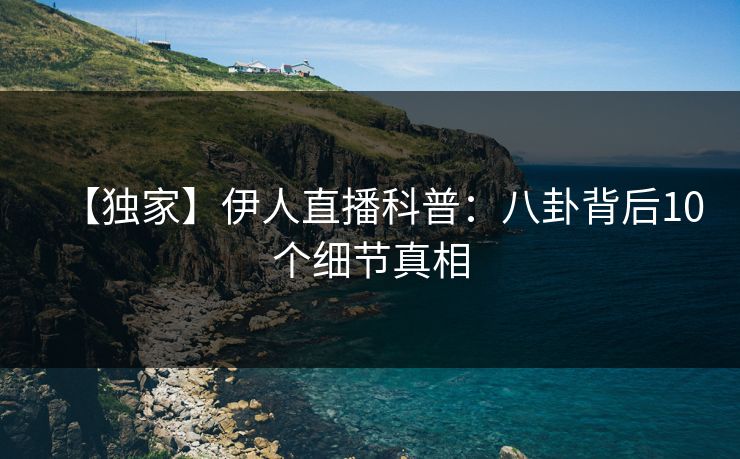 【独家】伊人直播科普：八卦背后10个细节真相
