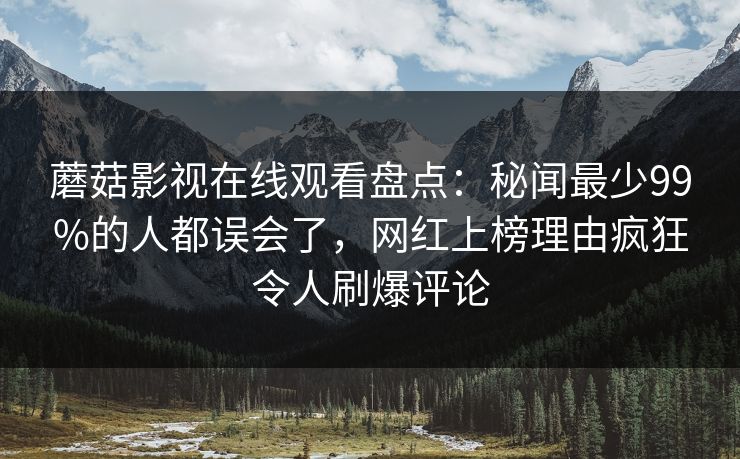 蘑菇影视在线观看盘点：秘闻最少99%的人都误会了，网红上榜理由疯狂令人刷爆评论