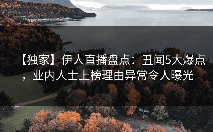【独家】伊人直播盘点：丑闻5大爆点，业内人士上榜理由异常令人曝光
