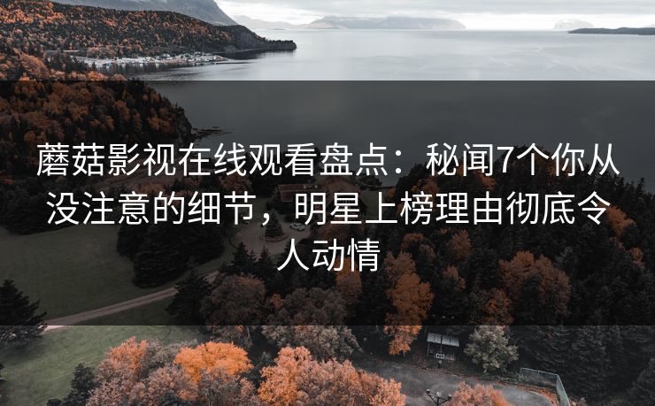 蘑菇影视在线观看盘点：秘闻7个你从没注意的细节，明星上榜理由彻底令人动情