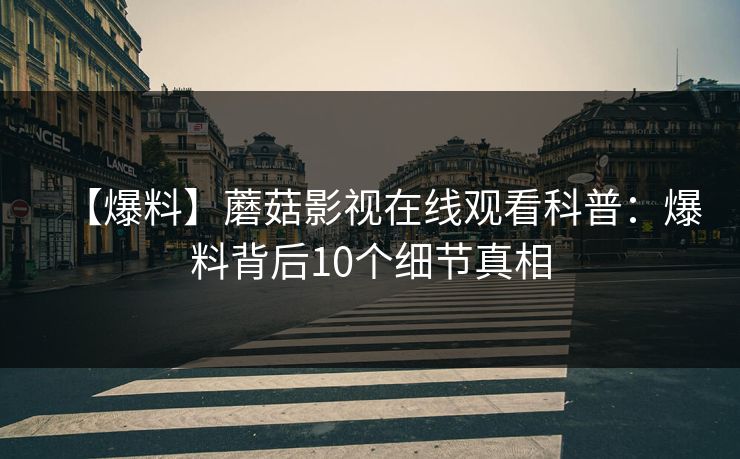【爆料】蘑菇影视在线观看科普：爆料背后10个细节真相