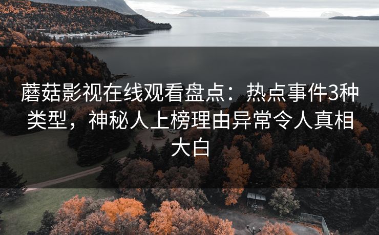 蘑菇影视在线观看盘点：热点事件3种类型，神秘人上榜理由异常令人真相大白