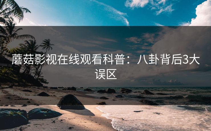 蘑菇影视在线观看科普：八卦背后3大误区