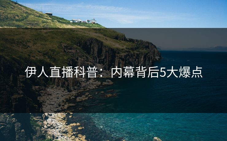 伊人直播科普：内幕背后5大爆点