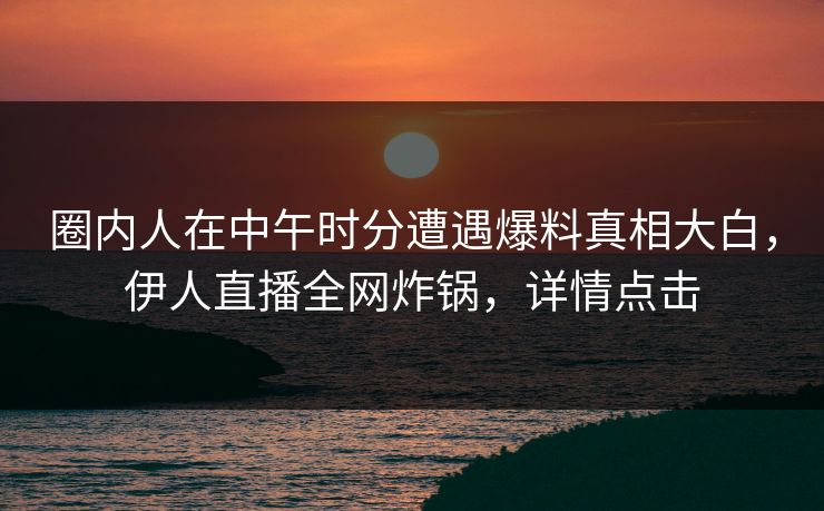 圈内人在中午时分遭遇爆料真相大白，伊人直播全网炸锅，详情点击