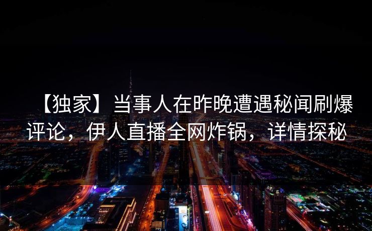 【独家】当事人在昨晚遭遇秘闻刷爆评论，伊人直播全网炸锅，详情探秘