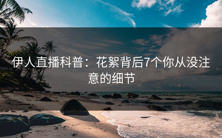伊人直播科普：花絮背后7个你从没注意的细节