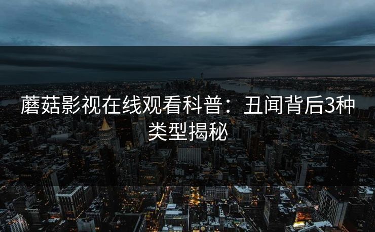 蘑菇影视在线观看科普：丑闻背后3种类型揭秘