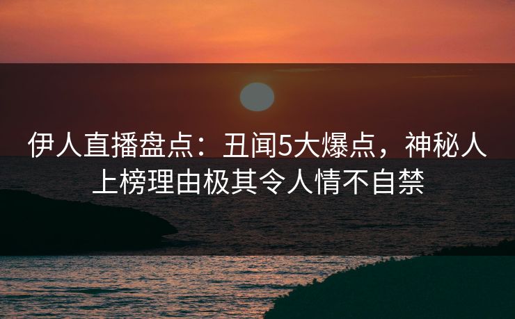 伊人直播盘点：丑闻5大爆点，神秘人上榜理由极其令人情不自禁