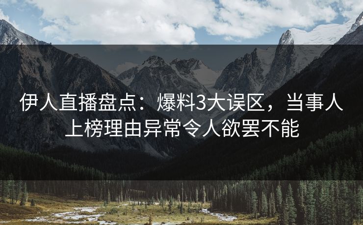 伊人直播盘点：爆料3大误区，当事人上榜理由异常令人欲罢不能