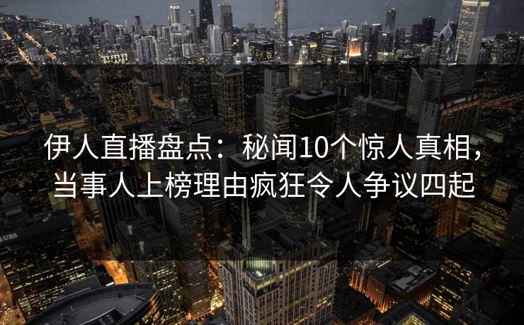 伊人直播盘点：秘闻10个惊人真相，当事人上榜理由疯狂令人争议四起