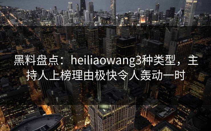 黑料盘点：heiliaowang3种类型，主持人上榜理由极快令人轰动一时