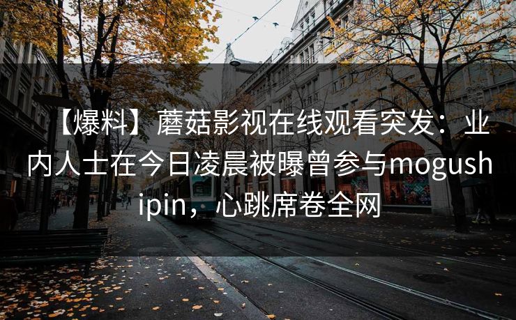 【爆料】蘑菇影视在线观看突发:业内人士在今日凌晨被曝曾参与mogushipin,心跳席卷全网