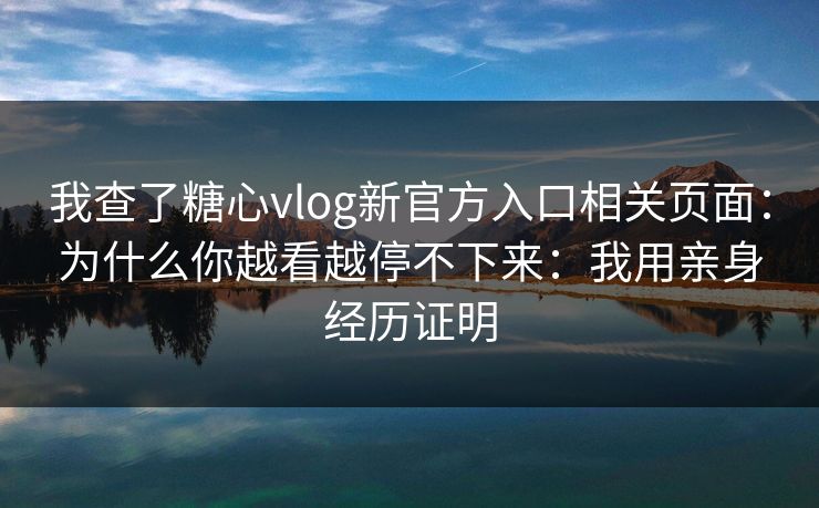 我查了糖心vlog新官方入口相关页面：为什么你越看越停不下来：我用亲身经历证明