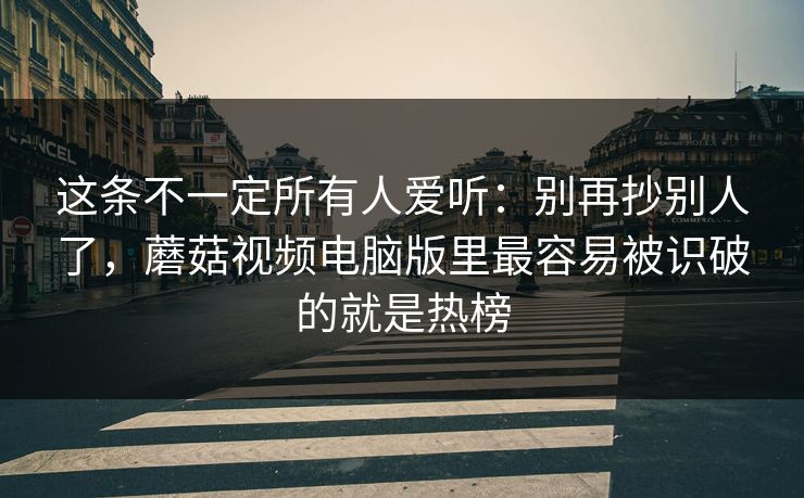 这条不一定所有人爱听:别再抄别人了,蘑菇视频电脑版里最容易被识破的就是热榜 这条不一定所有人爱听:别再抄别人了,蘑菇视频电脑版里最容易被识破的就是热榜