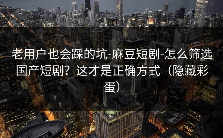 老用户也会踩的坑-麻豆短剧-怎么筛选国产短剧?这才是正确方式(隐藏彩蛋)