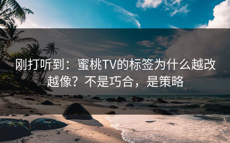 刚打听到：蜜桃TV的标签为什么越改越像？不是巧合，是策略