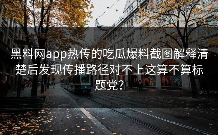黑料网app热传的吃瓜爆料截图解释清楚后发现传播路径对不上这算不算标题党？